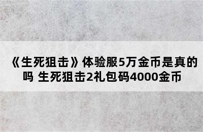 《生死狙击》体验服5万金币是真的吗 生死狙击2礼包码4000金币